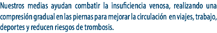 Nuestros medias ayudan combatir la insuficiencia venosa, realizando una compresión gradual en las piernas para mejorar la circulación en viajes, trabajo, deportes y reducen riesgos de trombosis.