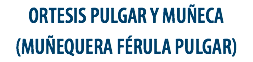 ORTESIS PULGAR Y MUÑECA
(MUÑEQUERA FÉRULA PULGAR)