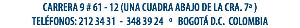 CARRERA 9 # 61 - 12 (UNA CUADRA ABAJO DE LA CRA. 7ª )
TELÉFONOS: 212 34 31 - 348 39 24 º BOGOTÁ D.C. COLOMBIA